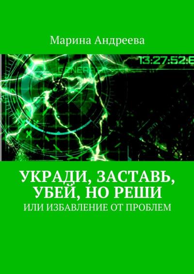 Книга Укради, заставь, убей, но реши. Или избавление от проблем (Марина Андреева)